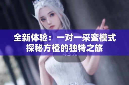 全新体验：一对一采蜜模式探秘方橙的独特之旅