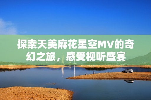 探索天美麻花星空MV的奇幻之旅，感受视听盛宴