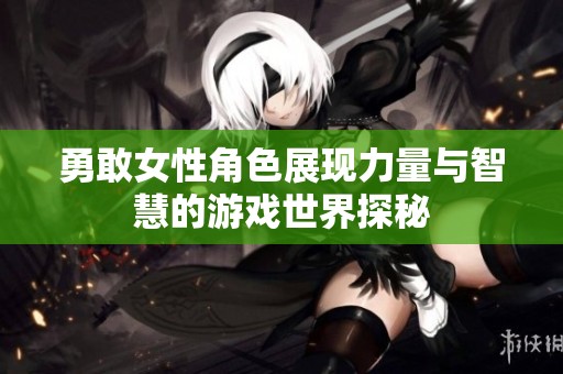勇敢女性角色展现力量与智慧的游戏世界探秘