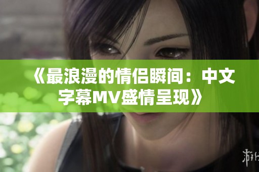 《最浪漫的情侣瞬间：中文字幕MV盛情呈现》