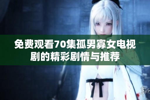 免费观看70集孤男寡女电视剧的精彩剧情与推荐