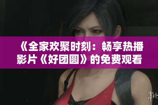 《全家欢聚时刻：畅享热播影片《好团圆》的免费观看》