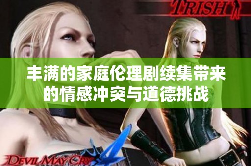 丰满的家庭伦理剧续集带来的情感冲突与道德挑战