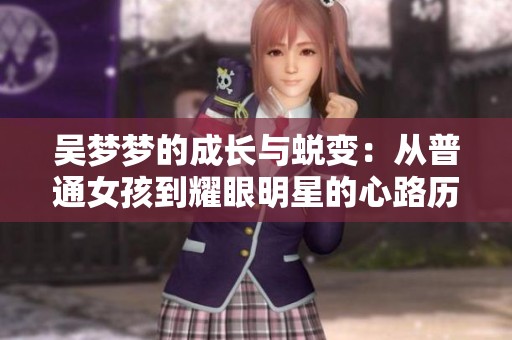 吴梦梦的成长与蜕变：从普通女孩到耀眼明星的心路历程