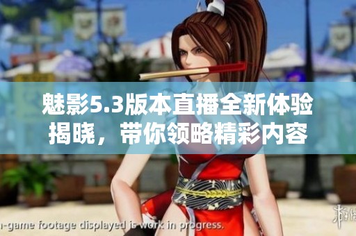 魅影5.3版本直播全新体验揭晓，带你领略精彩内容