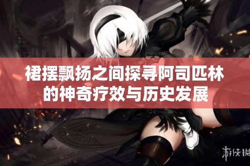 裙摆飘扬之间探寻阿司匹林的神奇疗效与历史发展