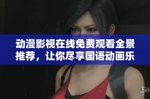 动漫影视在线免费观看全景推荐，让你尽享国语动画乐趣