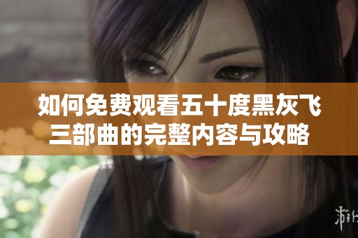如何免费观看五十度黑灰飞三部曲的完整内容与攻略