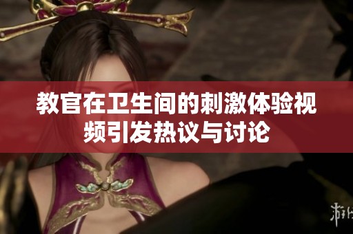 教官在卫生间的刺激体验视频引发热议与讨论