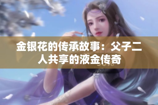 金银花的传承故事：父子二人共享的液金传奇