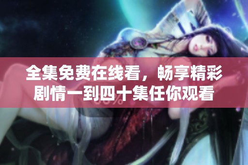 全集免费在线看，畅享精彩剧情一到四十集任你观看