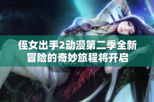 侄女出手2动漫第二季全新冒险的奇妙旅程将开启