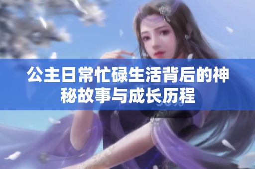 公主日常忙碌生活背后的神秘故事与成长历程