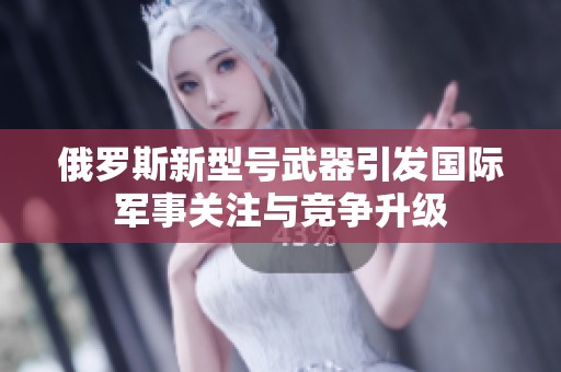 俄罗斯新型号武器引发国际军事关注与竞争升级