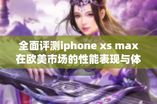 全面评测iphone xs max在欧美市场的性能表现与体验分析