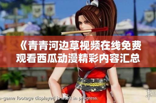 《青青河边草视频在线免费观看西瓜动漫精彩内容汇总》