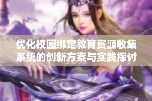优化校园绑定教育资源收集系统的创新方案与实践探讨