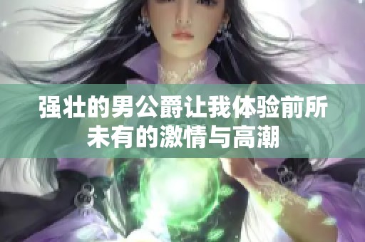 强壮的男公爵让我体验前所未有的激情与高潮