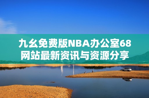 九幺免费版NBA办公室68网站最新资讯与资源分享