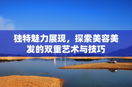 独特魅力展现，探索美容美发的双重艺术与技巧
