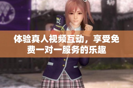 体验真人视频互动，享受免费一对一服务的乐趣