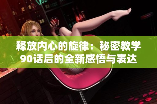 释放内心的旋律：秘密教学90话后的全新感悟与表达