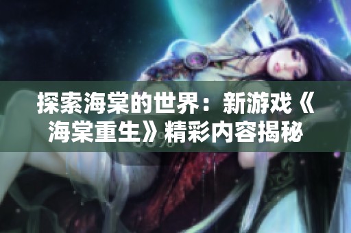 探索海棠的世界：新游戏《海棠重生》精彩内容揭秘