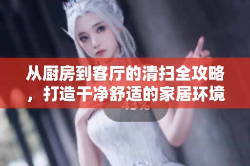 从厨房到客厅的清扫全攻略，打造干净舒适的家居环境