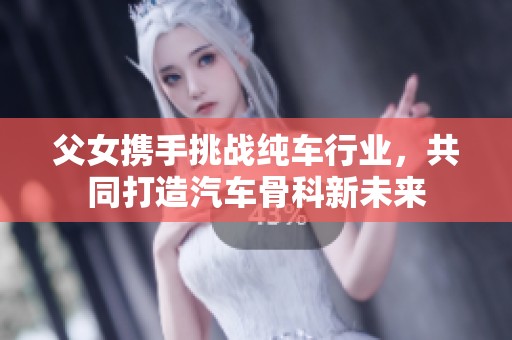 父女携手挑战纯车行业，共同打造汽车骨科新未来