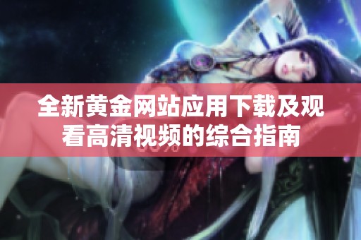 全新黄金网站应用下载及观看高清视频的综合指南