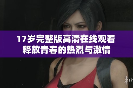 17岁完整版高清在线观看 释放青春的热烈与激情