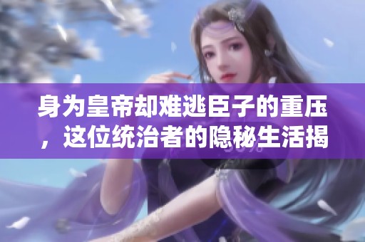 身为皇帝却难逃臣子的重压，这位统治者的隐秘生活揭秘