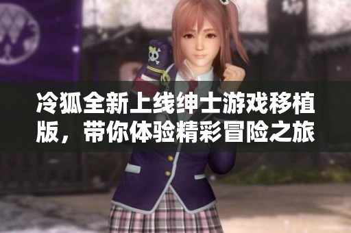 冷狐全新上线绅士游戏移植版，带你体验精彩冒险之旅