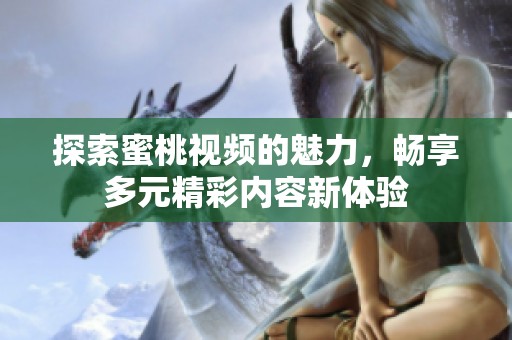探索蜜桃视频的魅力，畅享多元精彩内容新体验
