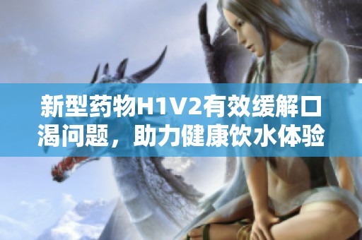 新型药物H1V2有效缓解口渴问题，助力健康饮水体验