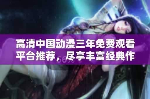高清中国动漫三年免费观看平台推荐，尽享丰富经典作品