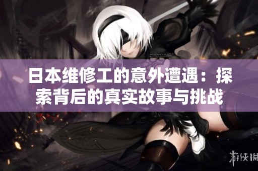 日本维修工的意外遭遇：探索背后的真实故事与挑战