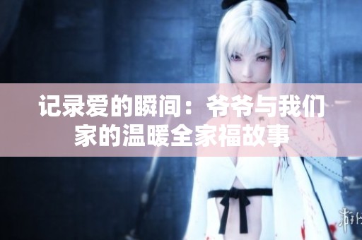 记录爱的瞬间：爷爷与我们家的温暖全家福故事