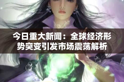 今日重大新闻：全球经济形势突变引发市场震荡解析