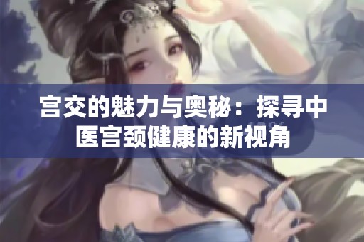 宫交的魅力与奥秘：探寻中医宫颈健康的新视角