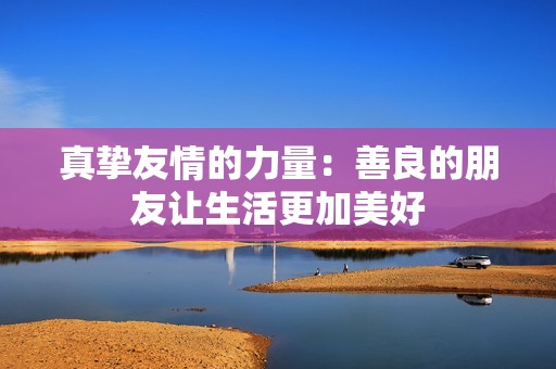 真挚友情的力量：善良的朋友让生活更加美好