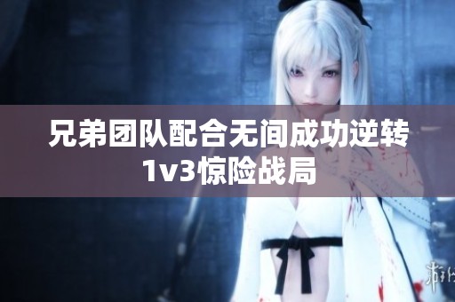 兄弟团队配合无间成功逆转1v3惊险战局