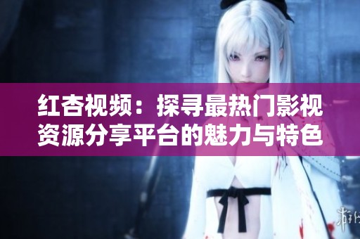 红杏视频：探寻最热门影视资源分享平台的魅力与特色
