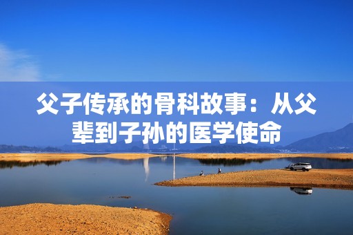 父子传承的骨科故事：从父辈到子孙的医学使命