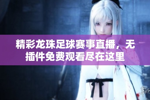 精彩龙珠足球赛事直播，无插件免费观看尽在这里