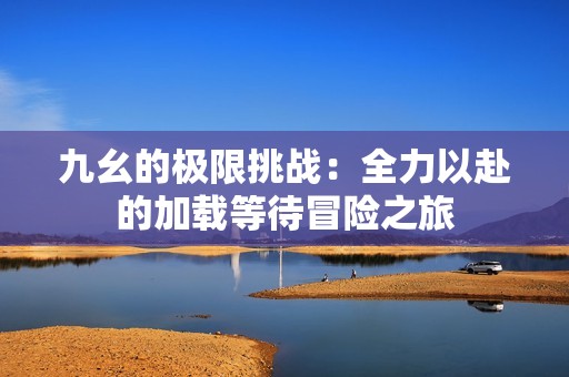 九幺的极限挑战：全力以赴的加载等待冒险之旅