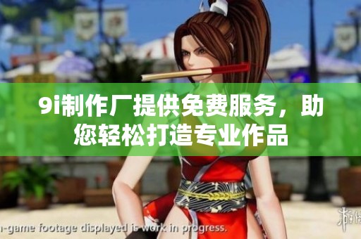 9i制作厂提供免费服务，助您轻松打造专业作品