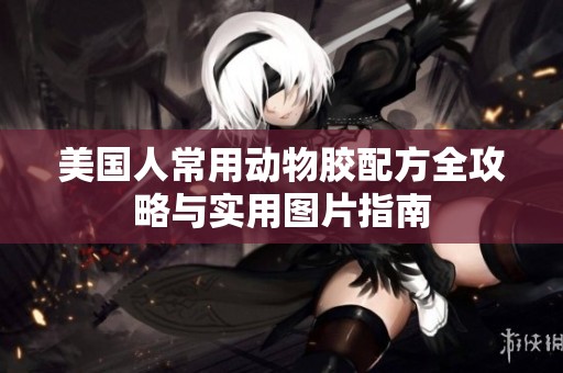 美国人常用动物胶配方全攻略与实用图片指南