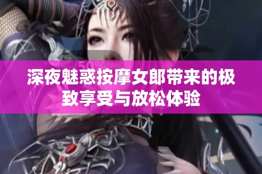 深夜魅惑按摩女郎带来的极致享受与放松体验
