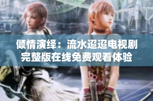 倾情演绎：流水迢迢电视剧完整版在线免费观看体验